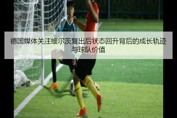 德国媒体关注维尔茨复出后状态回升背后的成长轨迹与球队价值