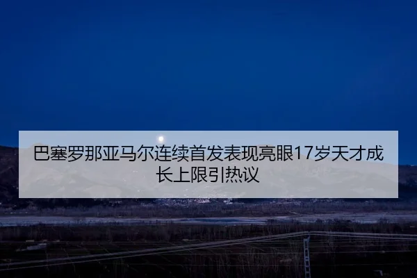 巴塞罗那亚马尔连续首发表现亮眼17岁天才成长上限引热议