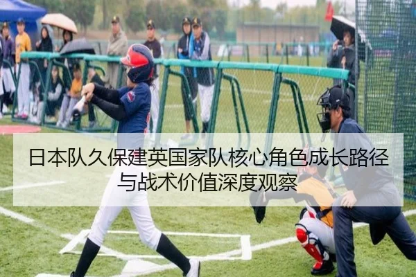 日本队久保建英国家队核心角色成长路径与战术价值深度观察