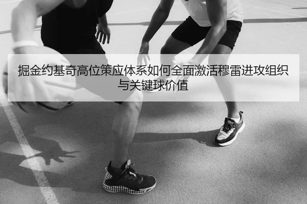 掘金约基奇高位策应体系如何全面激活穆雷进攻组织与关键球价值