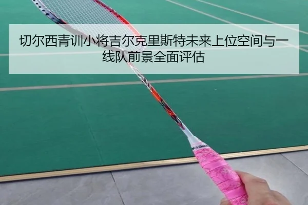 切尔西青训小将吉尔克里斯特未来上位空间与一线队前景全面评估