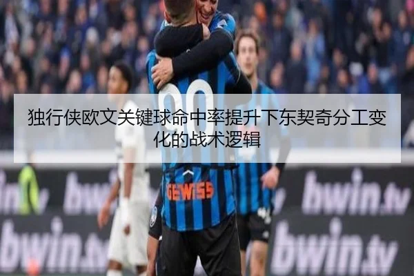 独行侠欧文关键球命中率提升下东契奇分工变化的战术逻辑