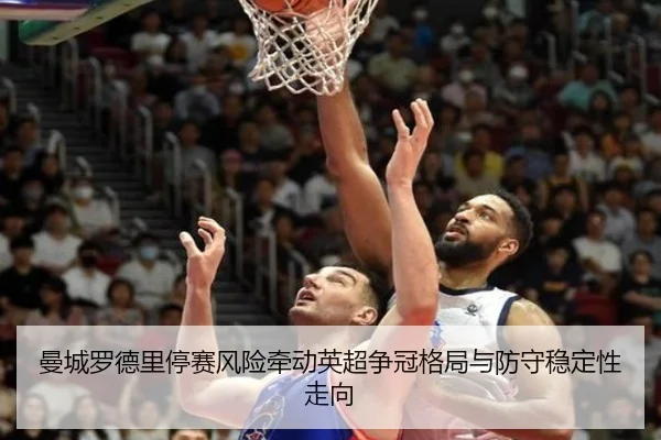 曼城罗德里停赛风险牵动英超争冠格局与防守稳定性走向