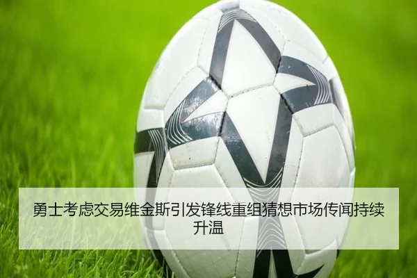 勇士考虑交易维金斯引发锋线重组猜想市场传闻持续升温
