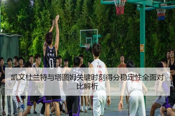 凯文杜兰特与塔图姆关键时刻得分稳定性全面对比解析