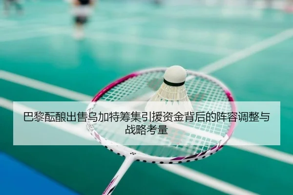 巴黎酝酿出售乌加特筹集引援资金背后的阵容调整与战略考量