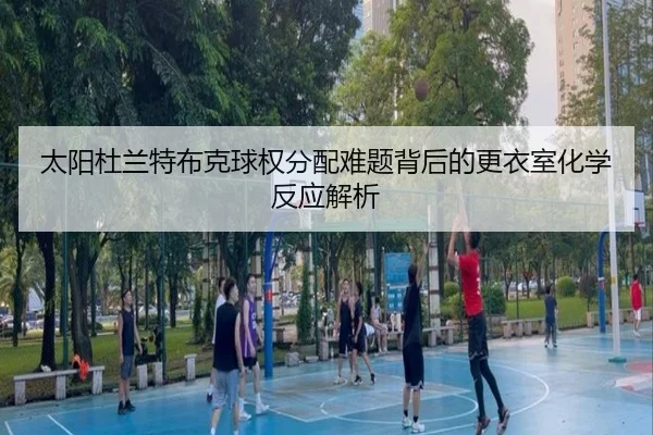 太阳杜兰特布克球权分配难题背后的更衣室化学反应解析