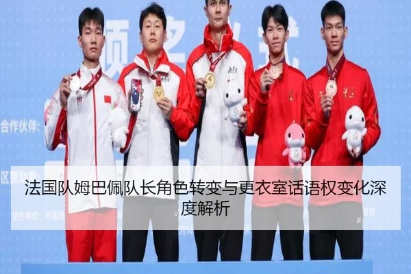 法国队姆巴佩队长角色转变与更衣室话语权变化深度解析