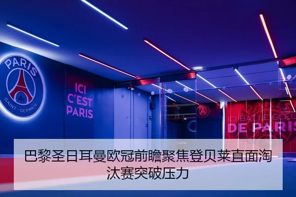 巴黎圣日耳曼欧冠前瞻聚焦登贝莱直面淘汰赛突破压力