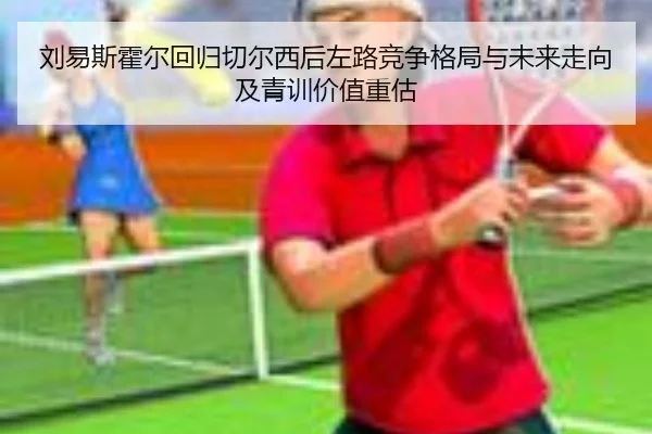 刘易斯霍尔回归切尔西后左路竞争格局与未来走向及青训价值重估